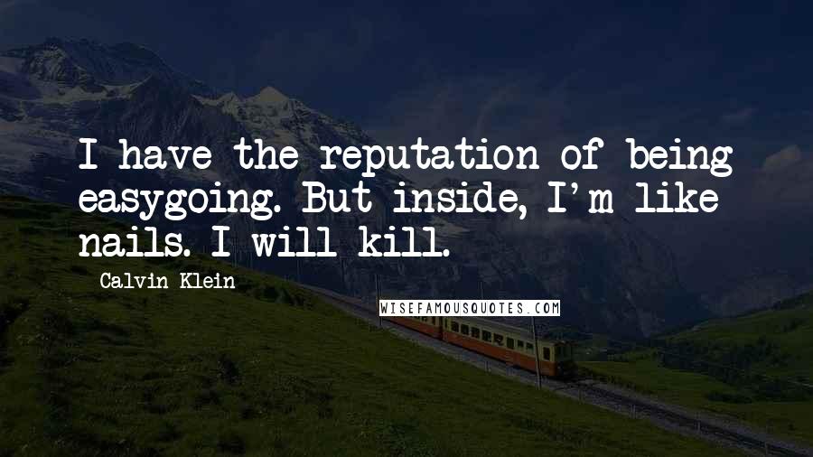 Calvin Klein Quotes: I have the reputation of being easygoing. But inside, I'm like nails. I will kill.