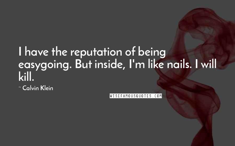 Calvin Klein Quotes: I have the reputation of being easygoing. But inside, I'm like nails. I will kill.