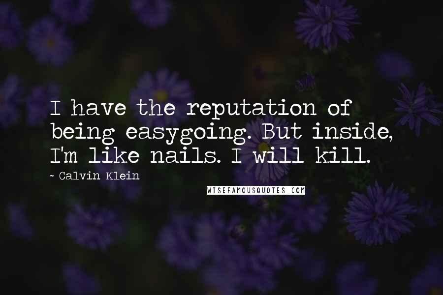 Calvin Klein Quotes: I have the reputation of being easygoing. But inside, I'm like nails. I will kill.