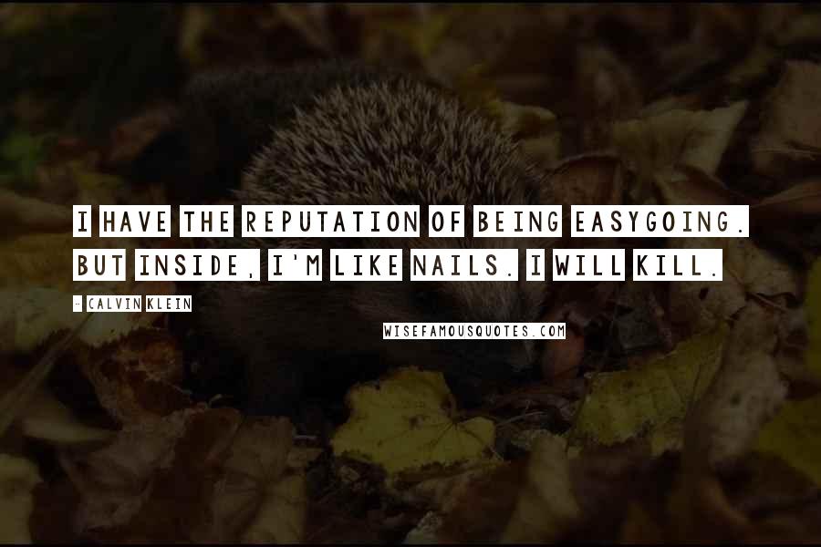 Calvin Klein Quotes: I have the reputation of being easygoing. But inside, I'm like nails. I will kill.