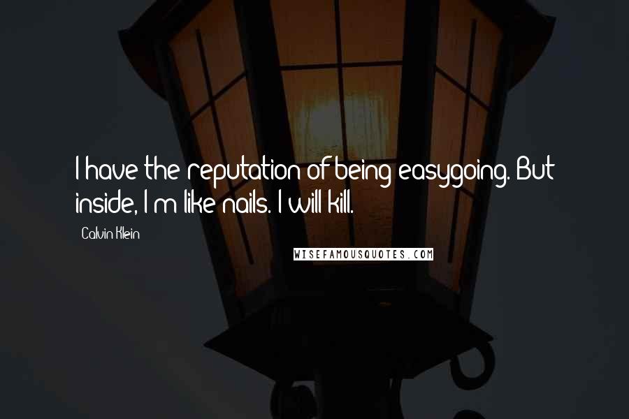 Calvin Klein Quotes: I have the reputation of being easygoing. But inside, I'm like nails. I will kill.