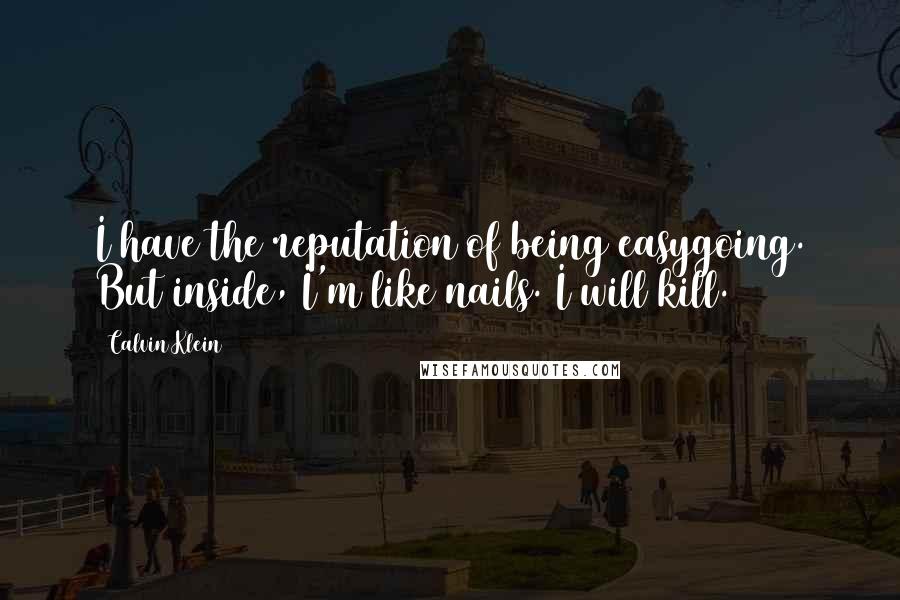 Calvin Klein Quotes: I have the reputation of being easygoing. But inside, I'm like nails. I will kill.