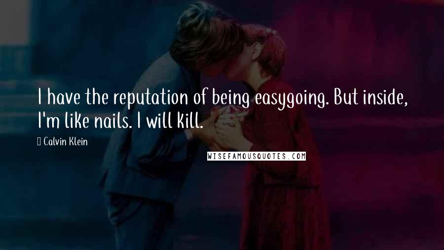 Calvin Klein Quotes: I have the reputation of being easygoing. But inside, I'm like nails. I will kill.