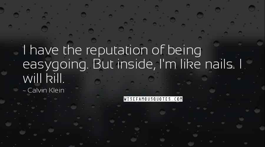 Calvin Klein Quotes: I have the reputation of being easygoing. But inside, I'm like nails. I will kill.