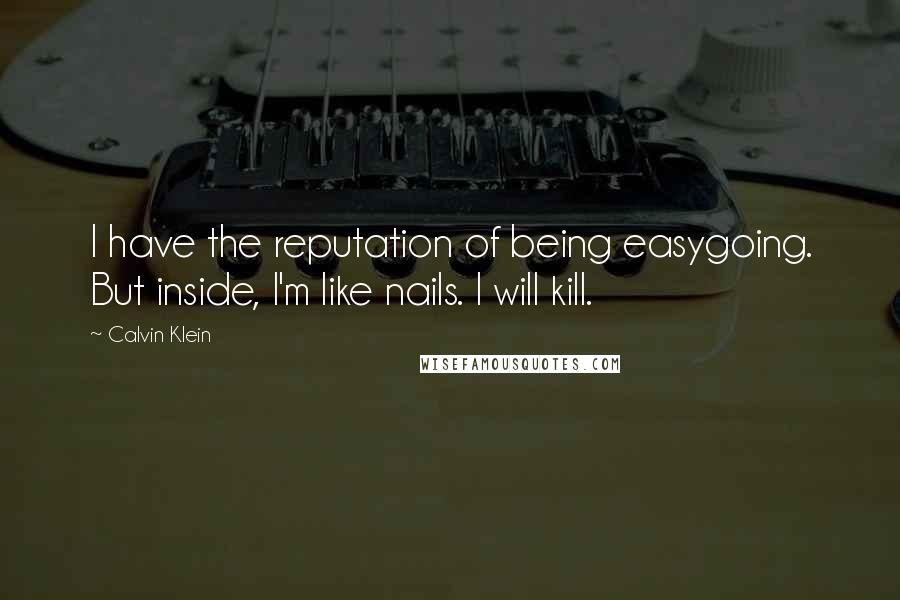 Calvin Klein Quotes: I have the reputation of being easygoing. But inside, I'm like nails. I will kill.