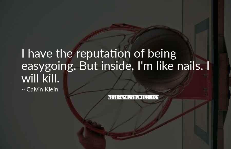 Calvin Klein Quotes: I have the reputation of being easygoing. But inside, I'm like nails. I will kill.