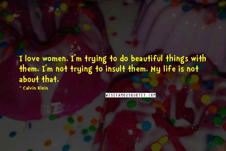 Calvin Klein Quotes: I love women. I'm trying to do beautiful things with them. I'm not trying to insult them. My life is not about that.