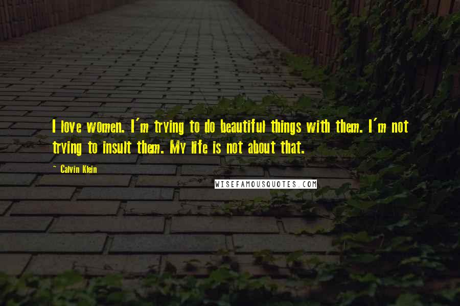 Calvin Klein Quotes: I love women. I'm trying to do beautiful things with them. I'm not trying to insult them. My life is not about that.