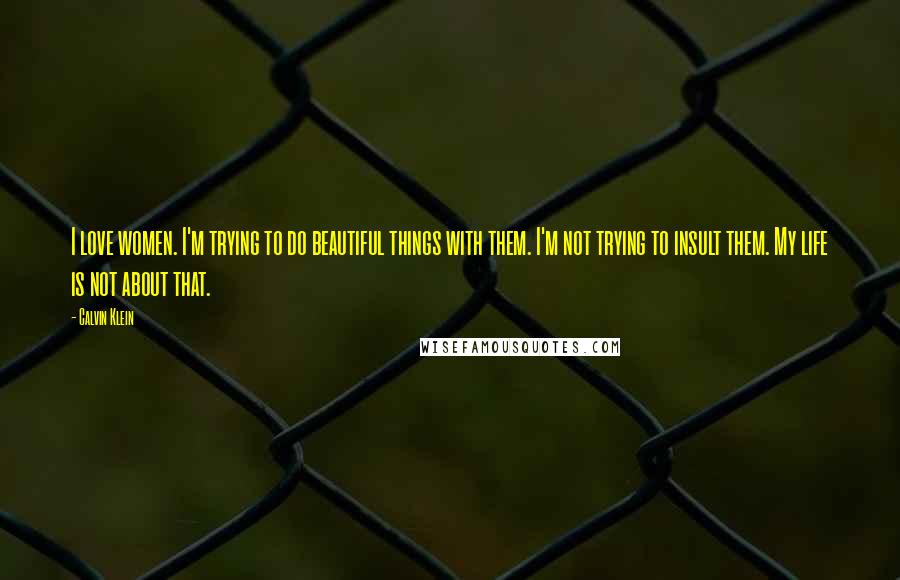Calvin Klein Quotes: I love women. I'm trying to do beautiful things with them. I'm not trying to insult them. My life is not about that.
