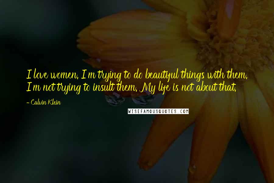 Calvin Klein Quotes: I love women. I'm trying to do beautiful things with them. I'm not trying to insult them. My life is not about that.