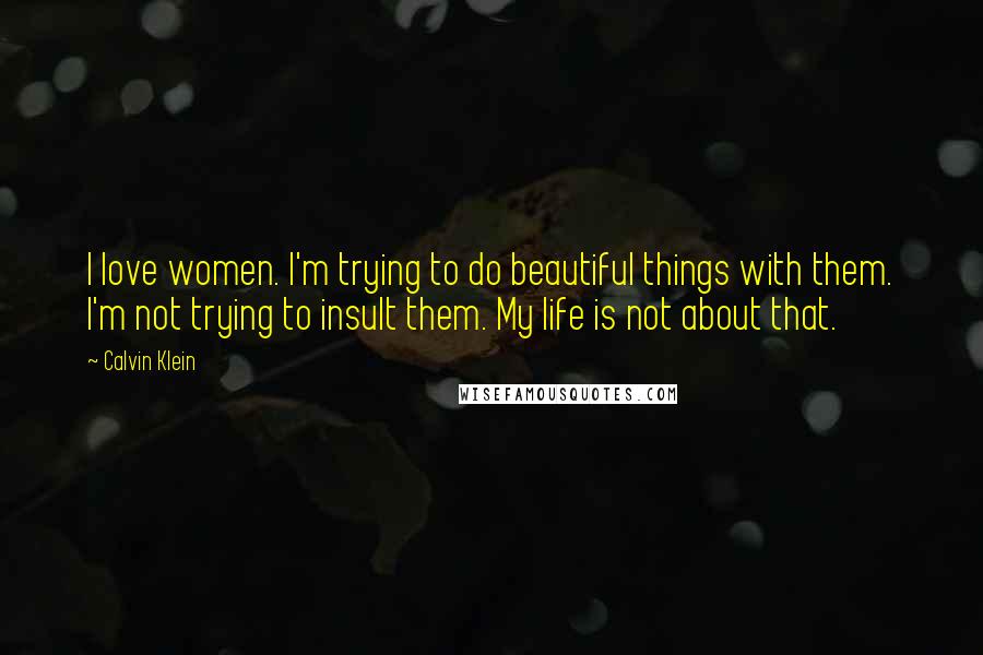 Calvin Klein Quotes: I love women. I'm trying to do beautiful things with them. I'm not trying to insult them. My life is not about that.