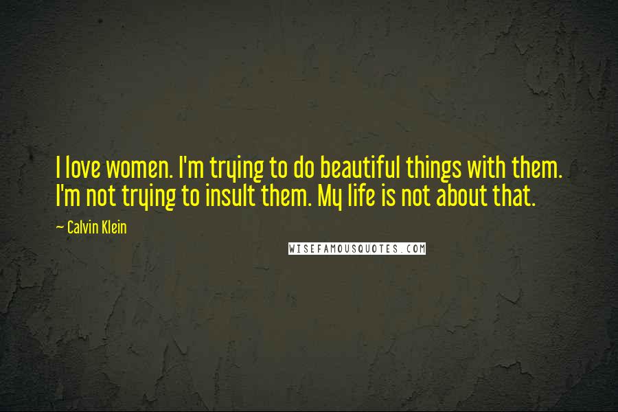 Calvin Klein Quotes: I love women. I'm trying to do beautiful things with them. I'm not trying to insult them. My life is not about that.