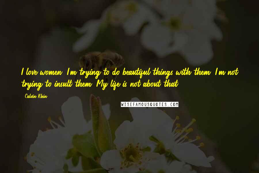 Calvin Klein Quotes: I love women. I'm trying to do beautiful things with them. I'm not trying to insult them. My life is not about that.