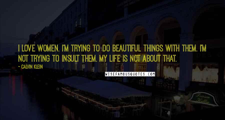 Calvin Klein Quotes: I love women. I'm trying to do beautiful things with them. I'm not trying to insult them. My life is not about that.