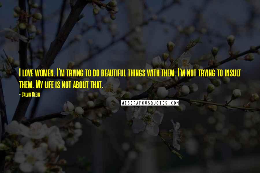 Calvin Klein Quotes: I love women. I'm trying to do beautiful things with them. I'm not trying to insult them. My life is not about that.