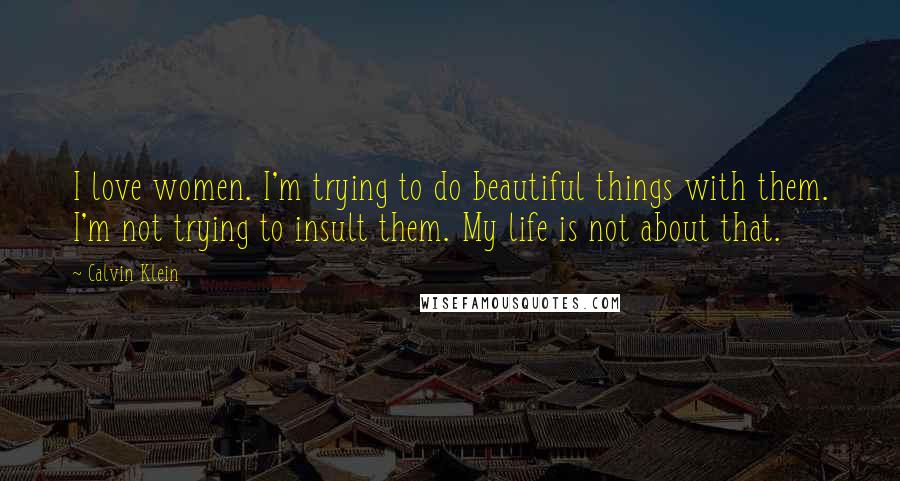 Calvin Klein Quotes: I love women. I'm trying to do beautiful things with them. I'm not trying to insult them. My life is not about that.