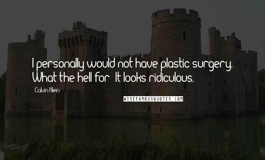 Calvin Klein Quotes: I personally would not have plastic surgery. What the hell for? It looks ridiculous.