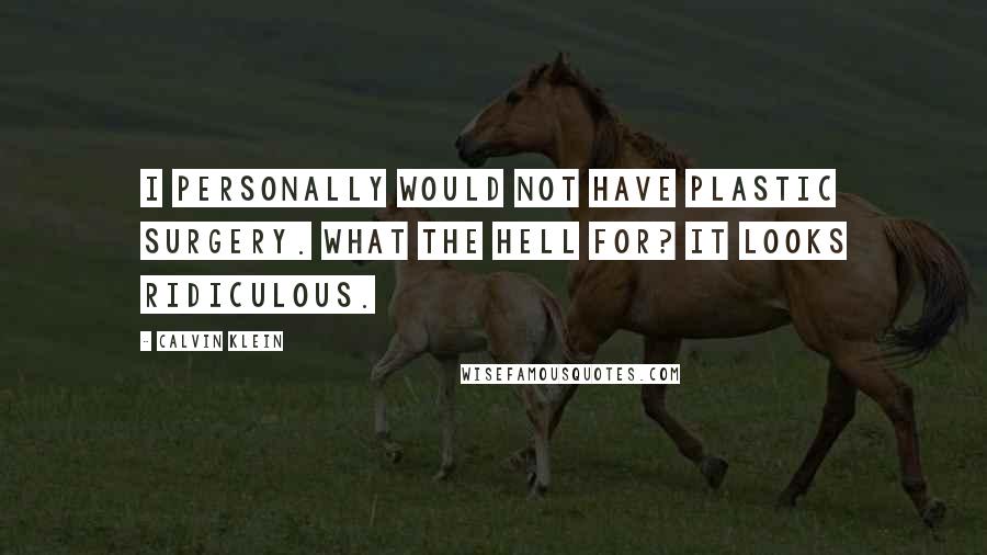 Calvin Klein Quotes: I personally would not have plastic surgery. What the hell for? It looks ridiculous.