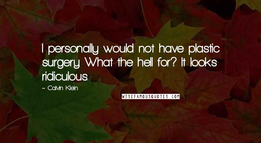 Calvin Klein Quotes: I personally would not have plastic surgery. What the hell for? It looks ridiculous.