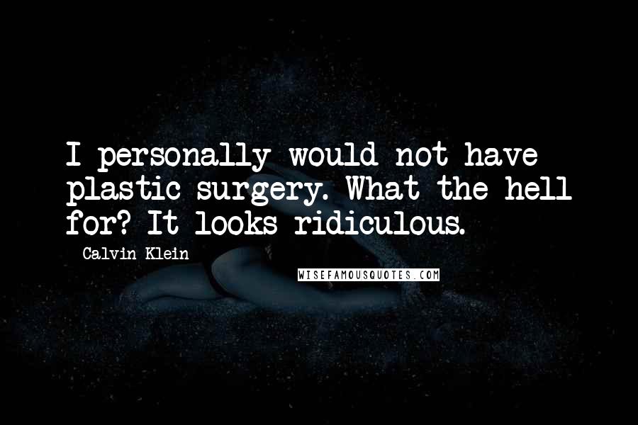 Calvin Klein Quotes: I personally would not have plastic surgery. What the hell for? It looks ridiculous.