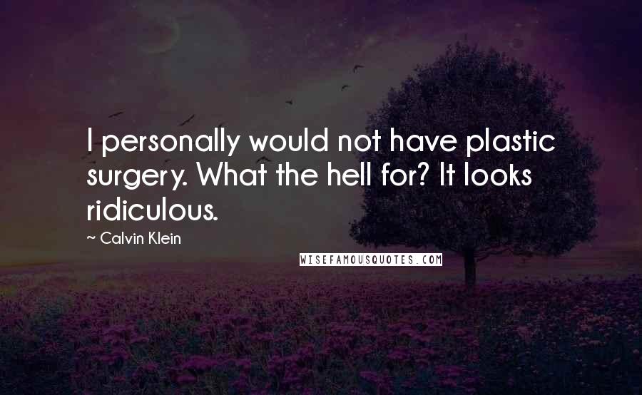 Calvin Klein Quotes: I personally would not have plastic surgery. What the hell for? It looks ridiculous.