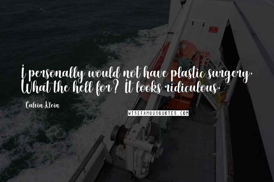 Calvin Klein Quotes: I personally would not have plastic surgery. What the hell for? It looks ridiculous.