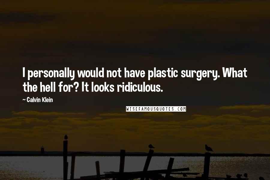 Calvin Klein Quotes: I personally would not have plastic surgery. What the hell for? It looks ridiculous.
