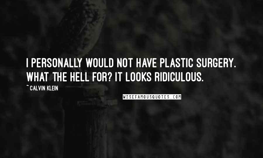 Calvin Klein Quotes: I personally would not have plastic surgery. What the hell for? It looks ridiculous.