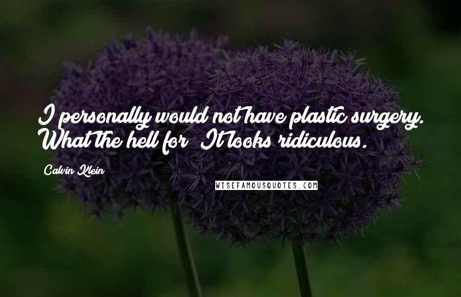 Calvin Klein Quotes: I personally would not have plastic surgery. What the hell for? It looks ridiculous.