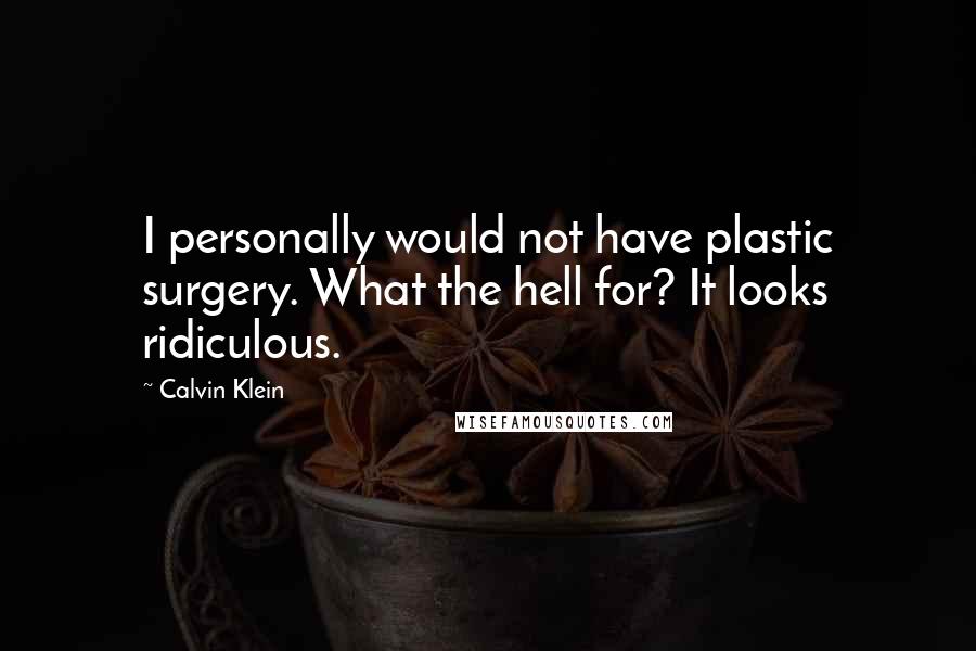 Calvin Klein Quotes: I personally would not have plastic surgery. What the hell for? It looks ridiculous.
