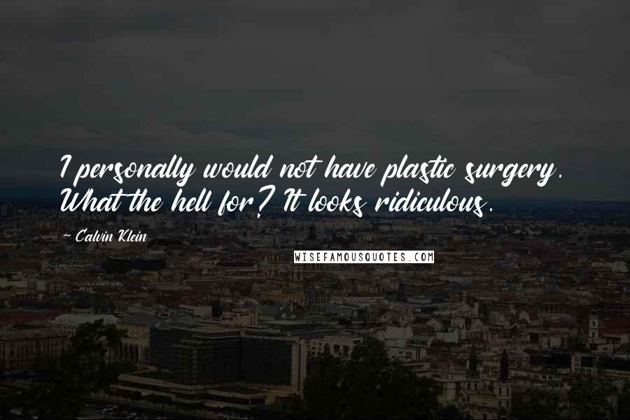 Calvin Klein Quotes: I personally would not have plastic surgery. What the hell for? It looks ridiculous.