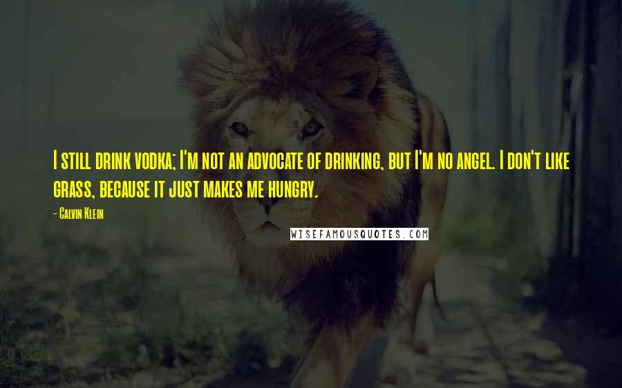 Calvin Klein Quotes: I still drink vodka; I'm not an advocate of drinking, but I'm no angel. I don't like grass, because it just makes me hungry.