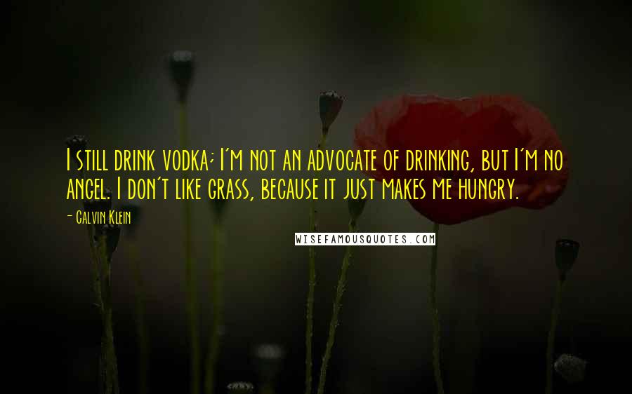 Calvin Klein Quotes: I still drink vodka; I'm not an advocate of drinking, but I'm no angel. I don't like grass, because it just makes me hungry.