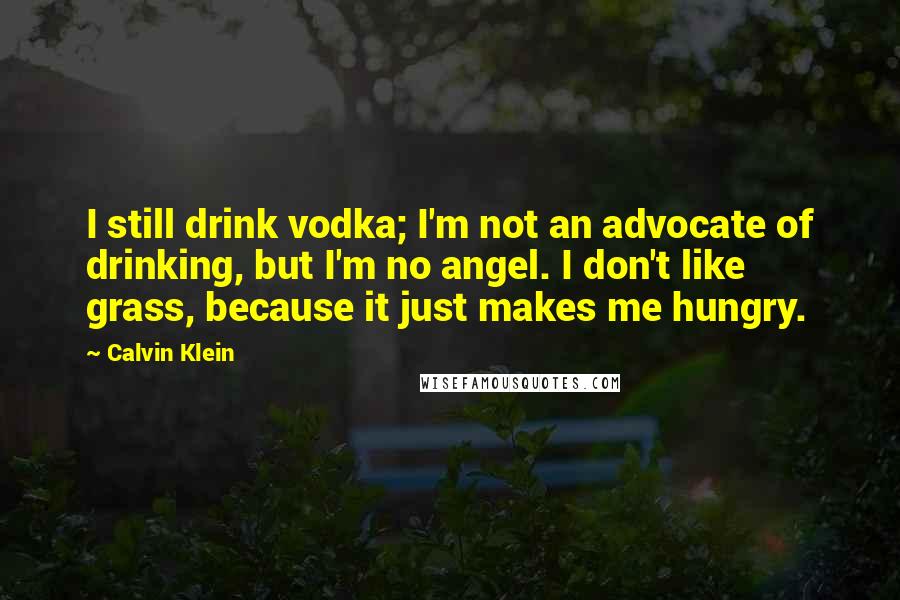 Calvin Klein Quotes: I still drink vodka; I'm not an advocate of drinking, but I'm no angel. I don't like grass, because it just makes me hungry.