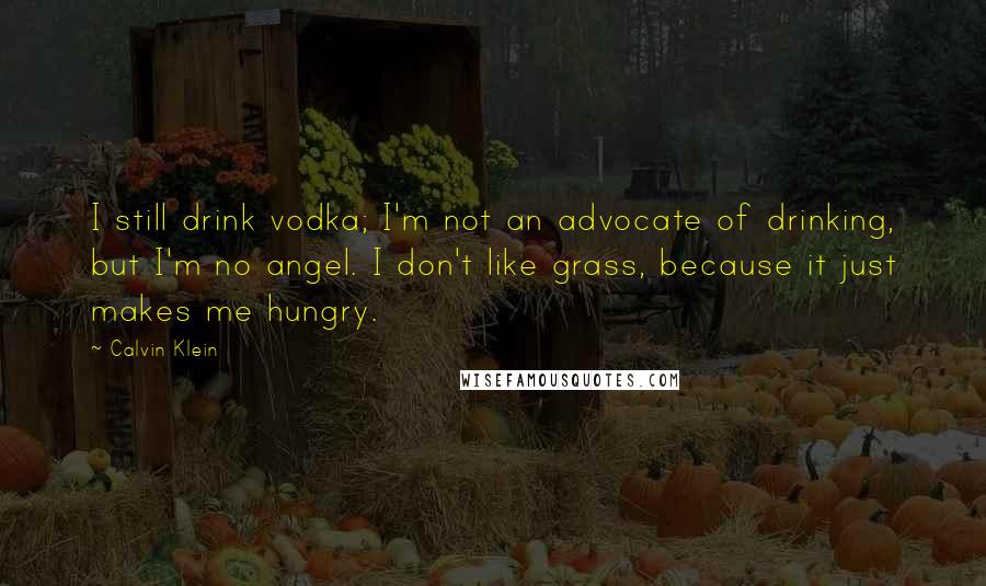 Calvin Klein Quotes: I still drink vodka; I'm not an advocate of drinking, but I'm no angel. I don't like grass, because it just makes me hungry.