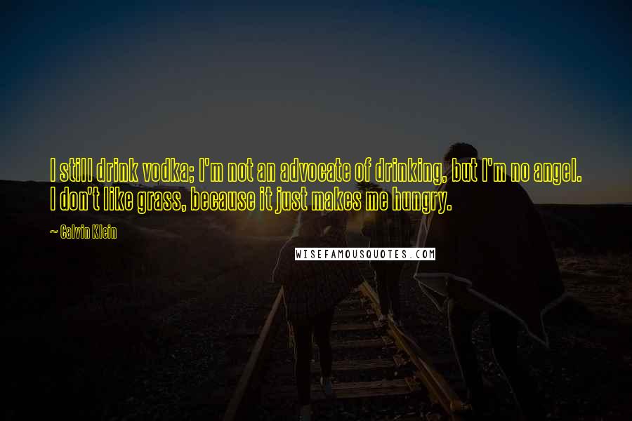 Calvin Klein Quotes: I still drink vodka; I'm not an advocate of drinking, but I'm no angel. I don't like grass, because it just makes me hungry.