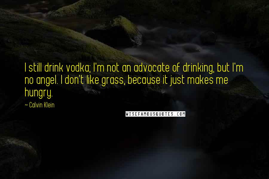 Calvin Klein Quotes: I still drink vodka; I'm not an advocate of drinking, but I'm no angel. I don't like grass, because it just makes me hungry.