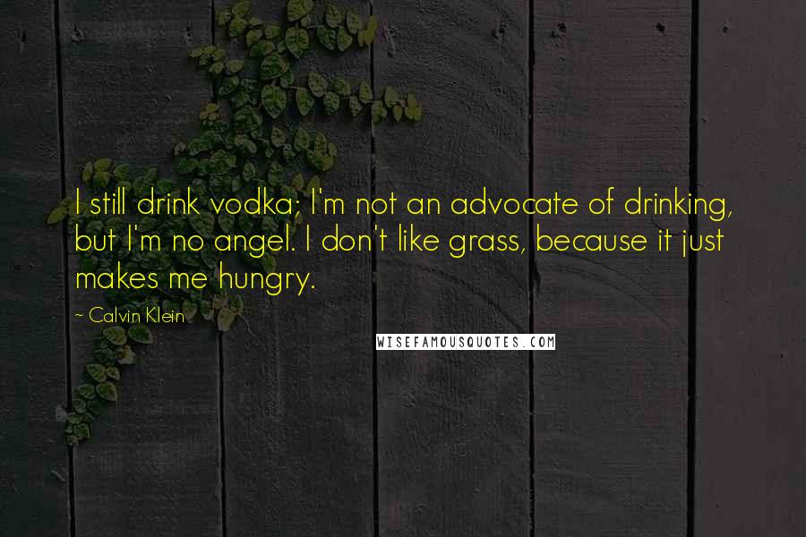 Calvin Klein Quotes: I still drink vodka; I'm not an advocate of drinking, but I'm no angel. I don't like grass, because it just makes me hungry.