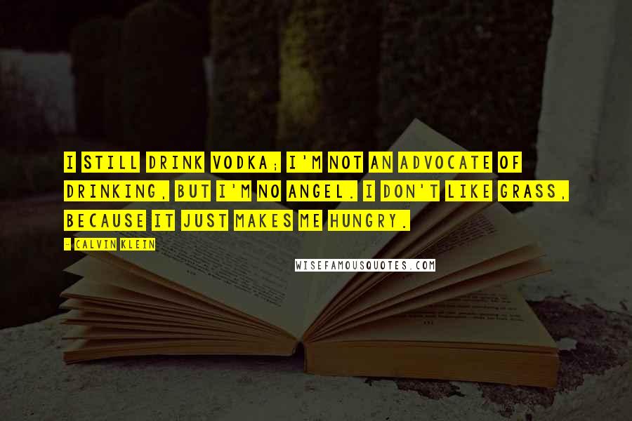 Calvin Klein Quotes: I still drink vodka; I'm not an advocate of drinking, but I'm no angel. I don't like grass, because it just makes me hungry.