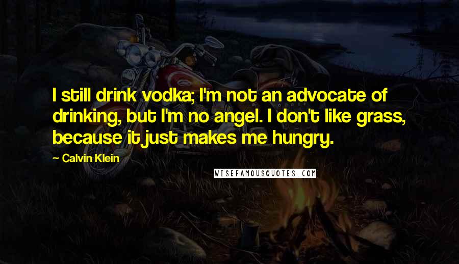 Calvin Klein Quotes: I still drink vodka; I'm not an advocate of drinking, but I'm no angel. I don't like grass, because it just makes me hungry.