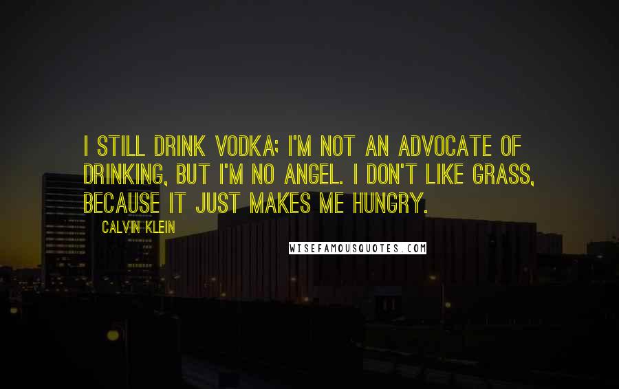 Calvin Klein Quotes: I still drink vodka; I'm not an advocate of drinking, but I'm no angel. I don't like grass, because it just makes me hungry.