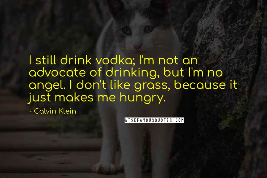 Calvin Klein Quotes: I still drink vodka; I'm not an advocate of drinking, but I'm no angel. I don't like grass, because it just makes me hungry.