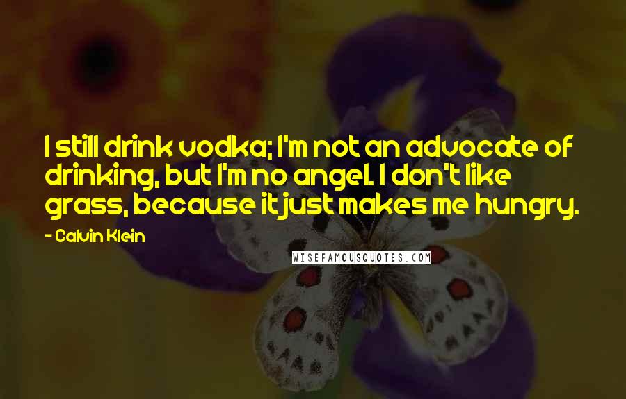 Calvin Klein Quotes: I still drink vodka; I'm not an advocate of drinking, but I'm no angel. I don't like grass, because it just makes me hungry.