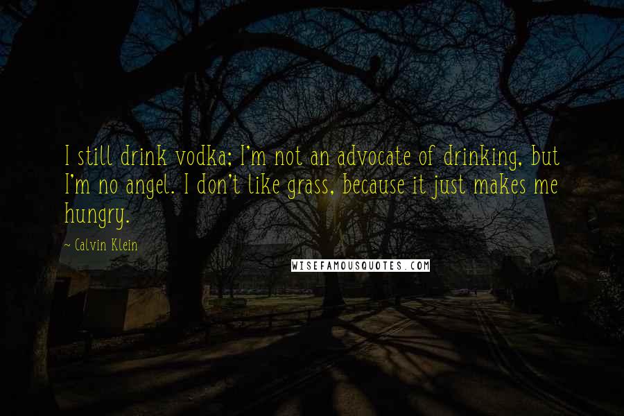 Calvin Klein Quotes: I still drink vodka; I'm not an advocate of drinking, but I'm no angel. I don't like grass, because it just makes me hungry.