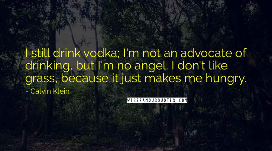 Calvin Klein Quotes: I still drink vodka; I'm not an advocate of drinking, but I'm no angel. I don't like grass, because it just makes me hungry.