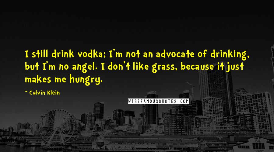 Calvin Klein Quotes: I still drink vodka; I'm not an advocate of drinking, but I'm no angel. I don't like grass, because it just makes me hungry.