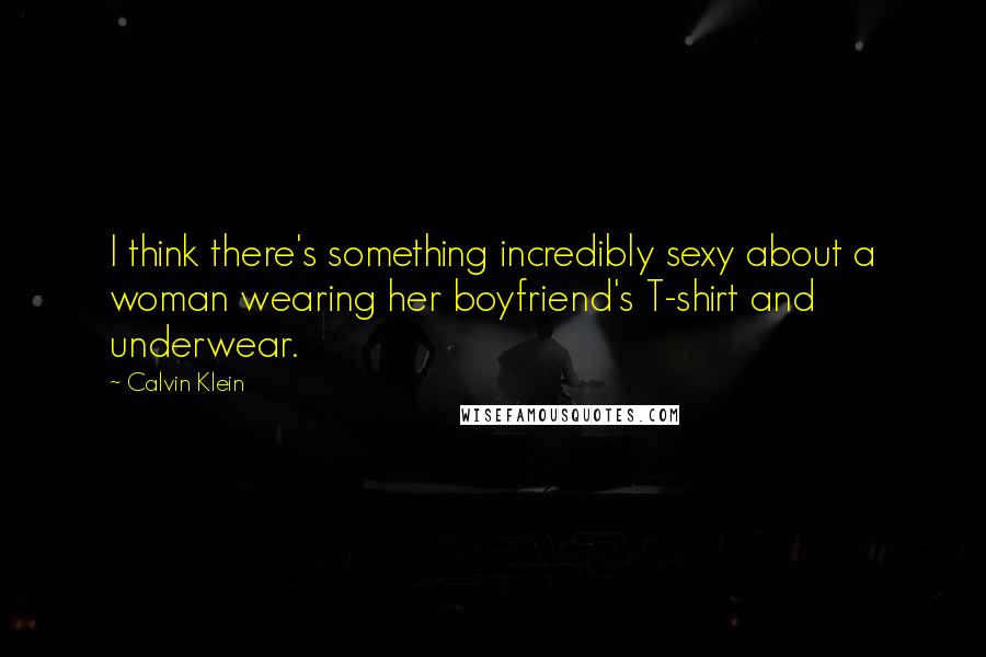 Calvin Klein Quotes: I think there's something incredibly sexy about a woman wearing her boyfriend's T-shirt and underwear.