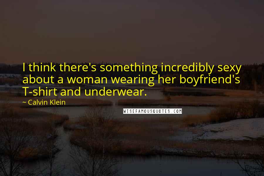 Calvin Klein Quotes: I think there's something incredibly sexy about a woman wearing her boyfriend's T-shirt and underwear.