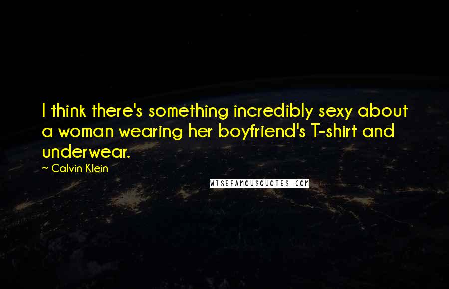 Calvin Klein Quotes: I think there's something incredibly sexy about a woman wearing her boyfriend's T-shirt and underwear.