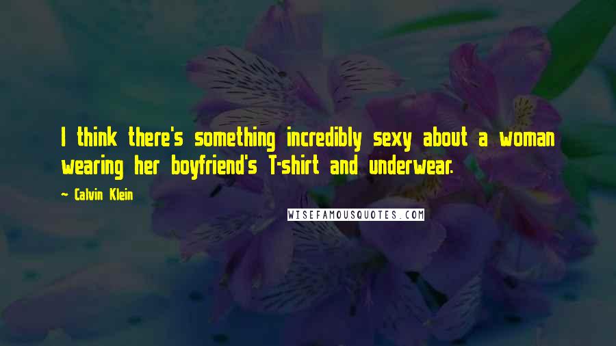 Calvin Klein Quotes: I think there's something incredibly sexy about a woman wearing her boyfriend's T-shirt and underwear.